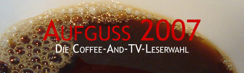 Aufguss 2007 - Die Coffee-And-TV-Leserwahl