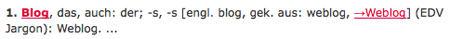 1. Blog, das, auch: der; -s, -s [engl. blog, gek. aus: weblog, →Weblog] (EDV Jargon): Weblog. ...