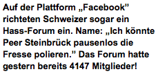 Auf der Plattform „Facebook” richteten Schweizer sogar ein Hass-Forum ein. Name: „Ich könnte Peer Steinbrück pausenlos die Fresse polieren.” Das Forum hatte gestern bereits 4147 Mitglieder!
